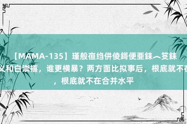 【MAMA-135】瑾般亱绉併倰鎶便亜銇︿笅銇曘亜 傅作义和白崇禧，谁更横暴？两方面比拟事后，根底就不在合并水平