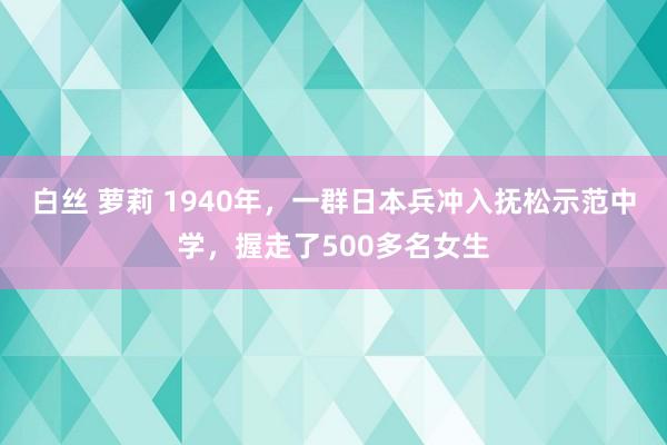 白丝 萝莉 1940年，一群日本兵冲入抚松示范中学，握走了500多名女生