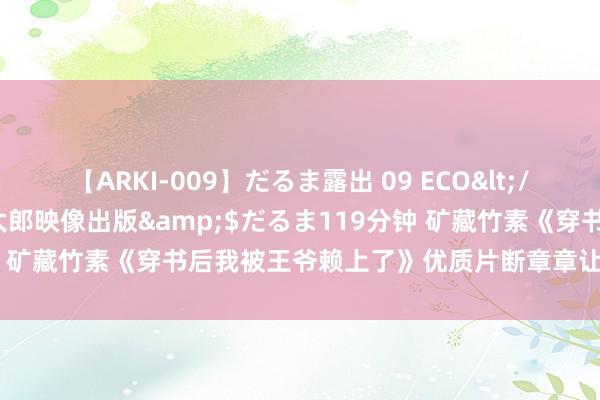 【ARKI-009】だるま露出 09 ECO</a>2008-06-19桃太郎映像出版&$だるま119分钟 矿藏竹素《穿书后我被王爷赖上了》优质片断章章让东谈主品味无限！