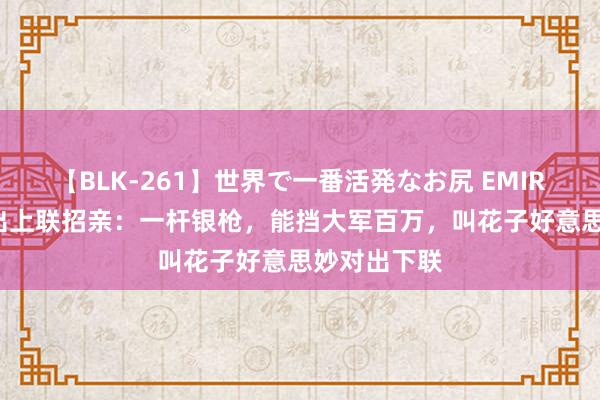 【BLK-261】世界で一番活発なお尻 EMIRI 宰相之女出上联招亲：一杆银枪，能挡大军百万，叫花子好意思妙对出下联