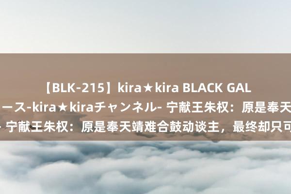 【BLK-215】kira★kira BLACK GAL 黒ギャル・EMIRIプロデュース-kira★kiraチャンネル- 宁献王朱权：原是奉天靖难合鼓动谈主，最终却只可成为囚徒