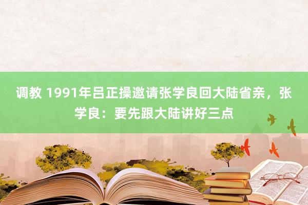 调教 1991年吕正操邀请张学良回大陆省亲，张学良：要先跟大陆讲好三点