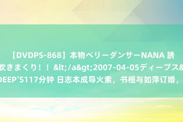 【DVDPS-868】本物ベリーダンサーNANA 誘惑の腰使いで潮吹きまくり！！</a>2007-04-05ディープス&$DEEP’S117分钟 日志本成导火索，书桓与如萍订婚，依萍失恋醉酒，再见秦五爷犬子