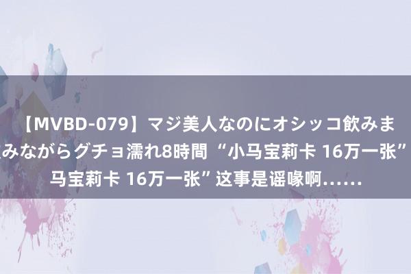 【MVBD-079】マジ美人なのにオシッコ飲みまくり！マゾ飲尿 飲みながらグチョ濡れ8時間 “小马宝莉卡 16万一张”这事是谣喙啊……