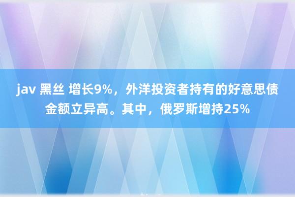 jav 黑丝 增长9%，外洋投资者持有的好意思债金额立异高。其中，俄罗斯增持25%