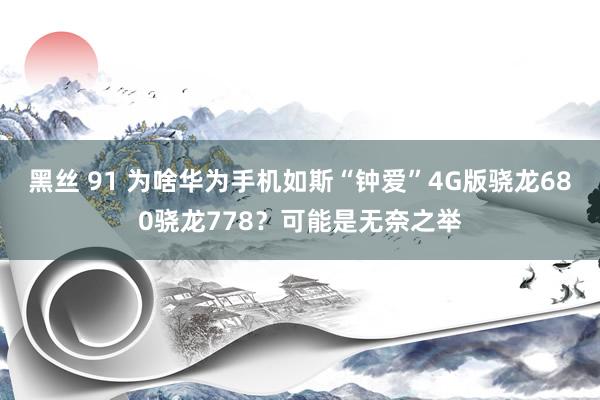 黑丝 91 为啥华为手机如斯“钟爱”4G版骁龙680骁龙778？可能是无奈之举