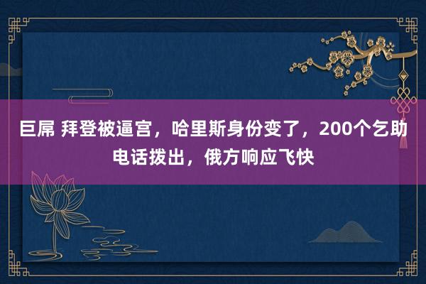 巨屌 拜登被逼宫，哈里斯身份变了，200个乞助电话拨出，俄方响应飞快