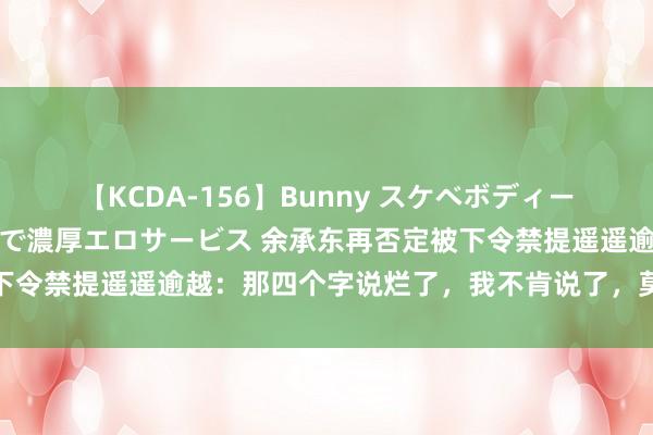 【KCDA-156】Bunny スケベボディーのバニーガールが手と口で濃厚エロサービス 余承东再否定被下令禁提遥遥逾越：那四个字说烂了，我不肯说了，莫得罚金一说