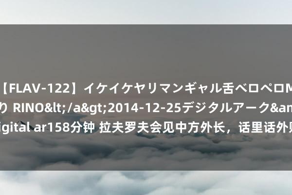 【FLAV-122】イケイケヤリマンギャル舌ベロペロM男ザーメン狩り RINO</a>2014-12-25デジタルアーク&$digital ar158分钟 拉夫罗夫会见中方外长，话里话外败露紧要信息，有一个邻国要防卫