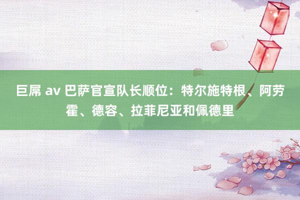 巨屌 av 巴萨官宣队长顺位：特尔施特根、阿劳霍、德容、拉菲尼亚和佩德里