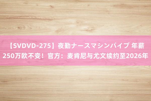 【SVDVD-275】夜勤ナースマシンバイブ 年薪250万欧不变！官方：麦肯尼与尤文续约至2026年