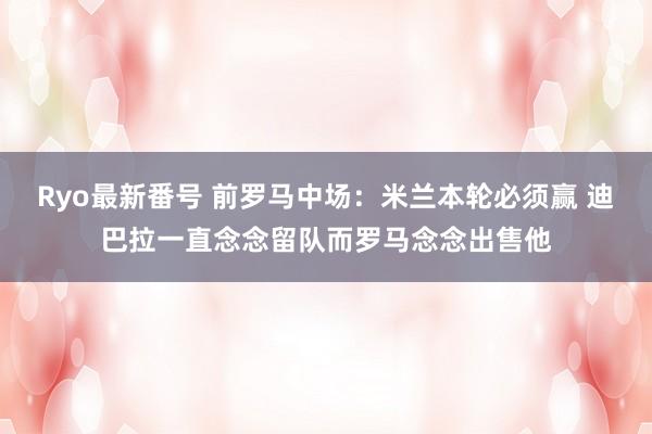 Ryo最新番号 前罗马中场：米兰本轮必须赢 迪巴拉一直念念留队而罗马念念出售他