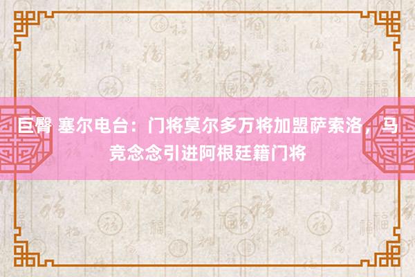 巨臀 塞尔电台：门将莫尔多万将加盟萨索洛，马竞念念引进阿根廷籍门将