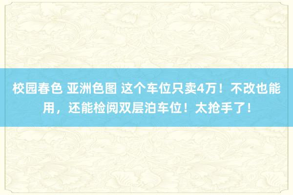 校园春色 亚洲色图 这个车位只卖4万！不改也能用，还能检阅双层泊车位！太抢手了！