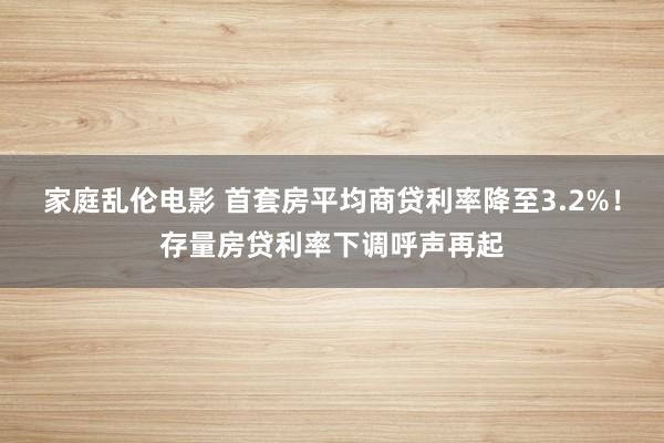 家庭乱伦电影 首套房平均商贷利率降至3.2%！存量房贷利率下调呼声再起