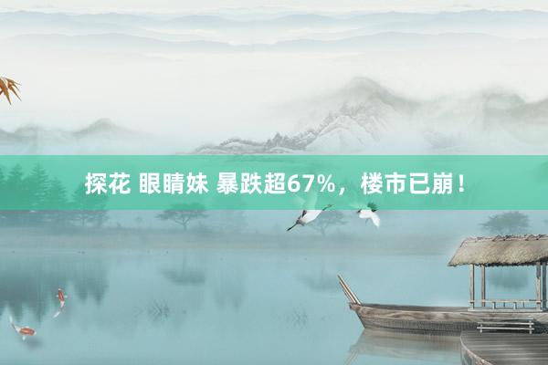 探花 眼睛妹 暴跌超67%，楼市已崩！