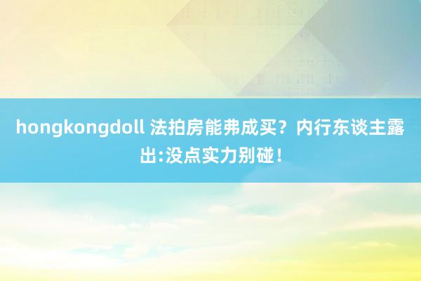 hongkongdoll 法拍房能弗成买？内行东谈主露出:没点实力别碰！