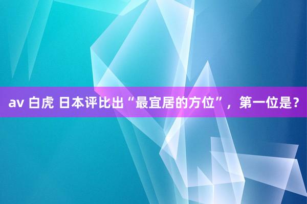 av 白虎 日本评比出“最宜居的方位”，第一位是？