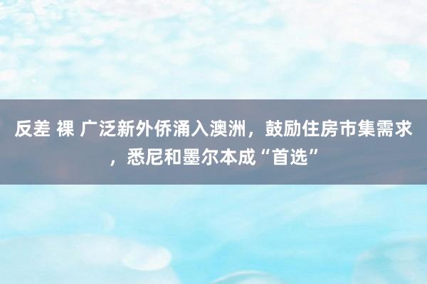 反差 裸 广泛新外侨涌入澳洲，鼓励住房市集需求，悉尼和墨尔本成“首选”