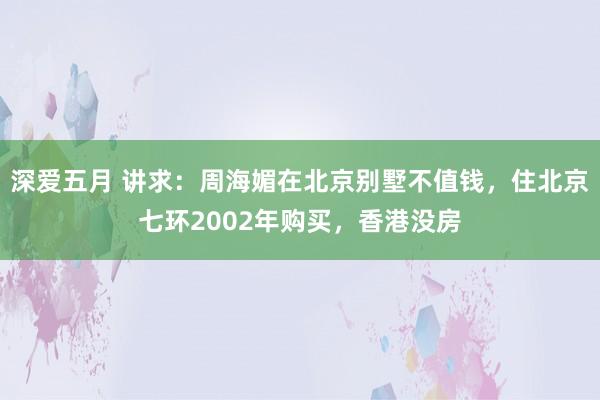 深爱五月 讲求：周海媚在北京别墅不值钱，住北京七环2002年购买，香港没房