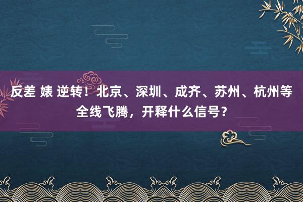 反差 婊 逆转！北京、深圳、成齐、苏州、杭州等全线飞腾，开释什么信号？