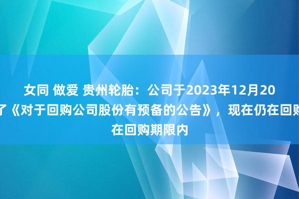 女同 做爱 贵州轮胎：公司于2023年12月20日泄露了《对于回购公司股份有预备的公告》，现在仍在回购期限内