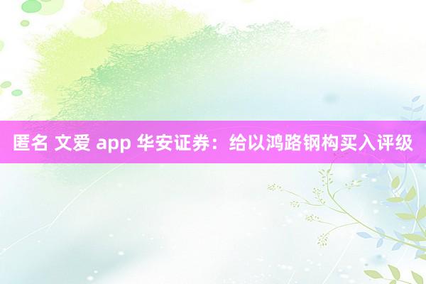 匿名 文爱 app 华安证券：给以鸿路钢构买入评级