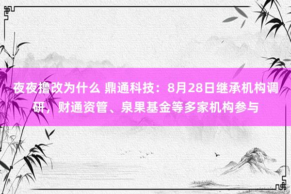 夜夜撸改为什么 鼎通科技：8月28日继承机构调研，财通资管、泉果基金等多家机构参与