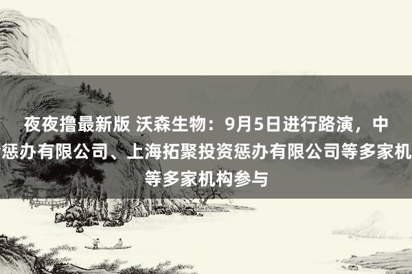 夜夜撸最新版 沃森生物：9月5日进行路演，中欧基金惩办有限公司、上海拓聚投资惩办有限公司等多家机构参与