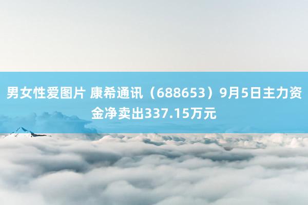 男女性爱图片 康希通讯（688653）9月5日主力资金净卖出337.15万元