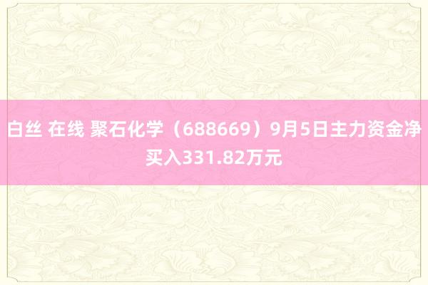 白丝 在线 聚石化学（688669）9月5日主力资金净买入331.82万元