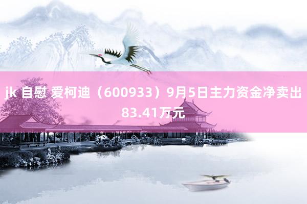 jk 自慰 爱柯迪（600933）9月5日主力资金净卖出83.41万元