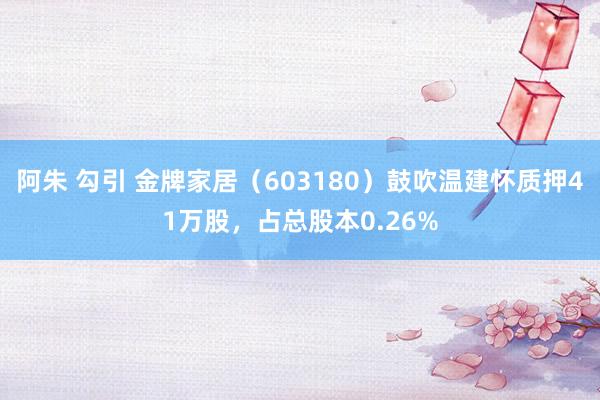 阿朱 勾引 金牌家居（603180）鼓吹温建怀质押41万股，占总股本0.26%