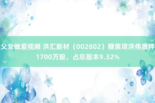 父女做爱视频 洪汇新材（002802）鞭策项洪伟质押1700万股，占总股本9.32%