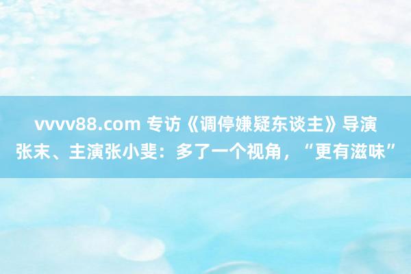 vvvv88.com 专访《调停嫌疑东谈主》导演张末、主演张小斐：多了一个视角，“更有滋味”