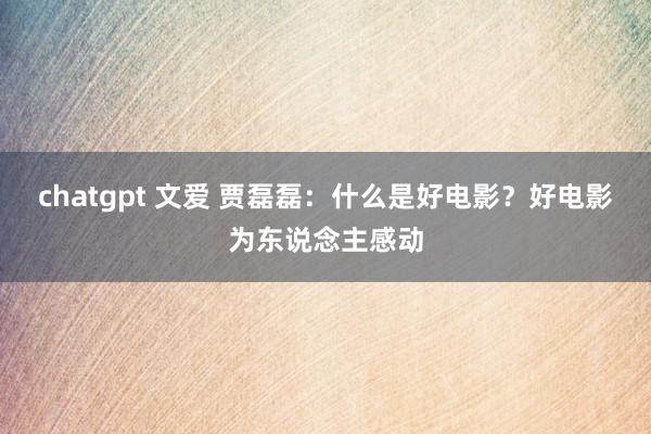 chatgpt 文爱 贾磊磊：什么是好电影？好电影为东说念主感动