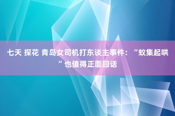 七天 探花 青岛女司机打东谈主事件：“蚁集起哄”也值得正面回话