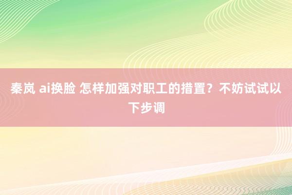 秦岚 ai换脸 怎样加强对职工的措置？不妨试试以下步调