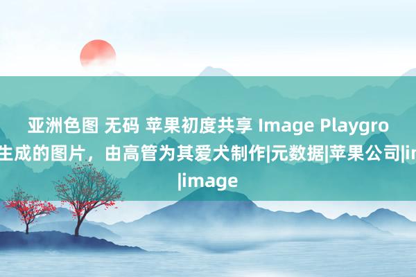 亚洲色图 无码 苹果初度共享 Image Playground 生成的图片，由高管为其爱犬制作|元数据|苹果公司|image