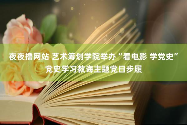 夜夜撸网站 艺术筹划学院举办“看电影 学党史”党史学习教诲主题党日步履