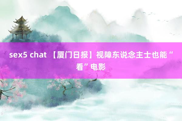 sex5 chat 【厦门日报】视障东说念主士也能“看”电影