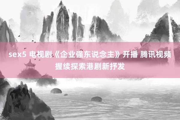 sex5 电视剧《企业强东说念主》开播 腾讯视频握续探索港剧新抒发