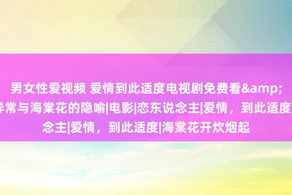 男女性爱视频 爱情到此适度电视剧免费看&2024年的情感异常与海棠花的隐喻|电影|恋东说念主|爱情，到此适度|海棠花开炊烟起