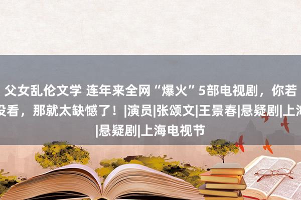 父女乱伦文学 连年来全网“爆火”5部电视剧，你若是一部没看，那就太缺憾了！|演员|张颂文|王景春|悬疑剧|上海电视节