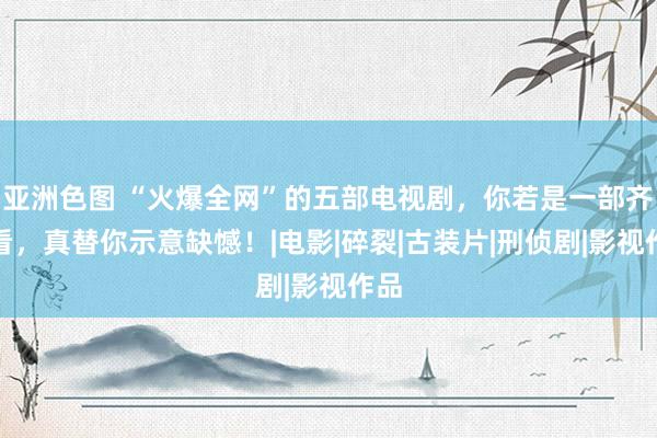 亚洲色图 “火爆全网”的五部电视剧，你若是一部齐没看，真替你示意缺憾！|电影|碎裂|古装片|刑侦剧|影视作品