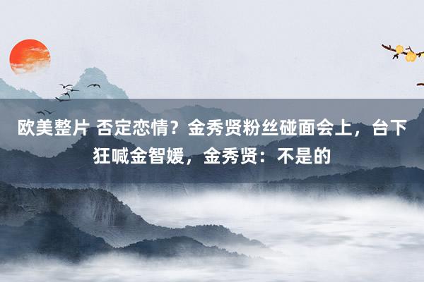 欧美整片 否定恋情？金秀贤粉丝碰面会上，台下狂喊金智媛，金秀贤：不是的