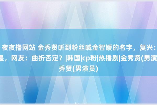 夜夜撸网站 金秀贤听到粉丝喊金智媛的名字，复兴：不是，网友：曲折否定？|韩国|cp粉|热播剧|金秀贤(男演员)