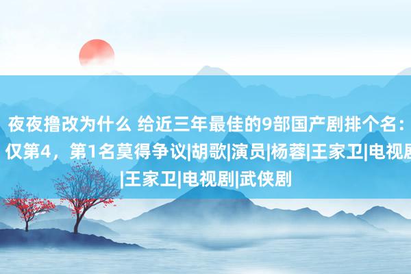 夜夜撸改为什么 给近三年最佳的9部国产剧排个名：《狂飙》仅第4，第1名莫得争议|胡歌|演员|杨蓉|王家卫|电视剧|武侠剧