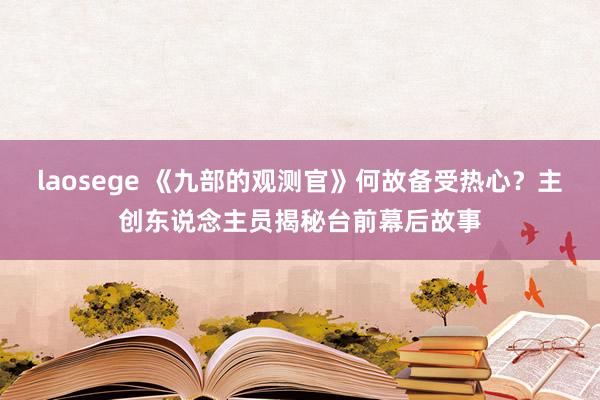 laosege 《九部的观测官》何故备受热心？主创东说念主员揭秘台前幕后故事