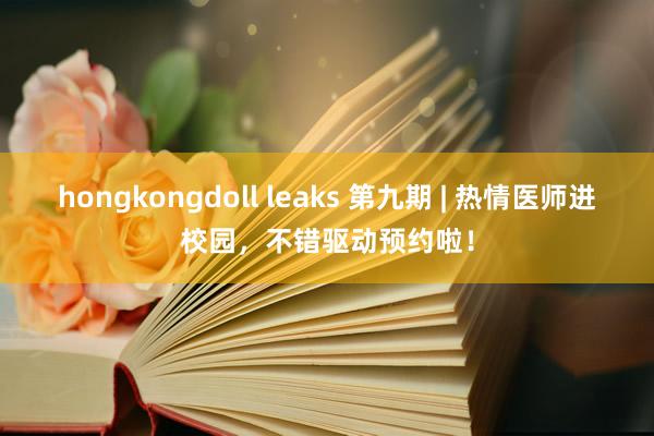 hongkongdoll leaks 第九期 | 热情医师进校园，不错驱动预约啦！